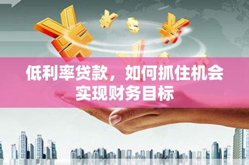 镇原低利率贷款，如何抓住机会实现财务目标