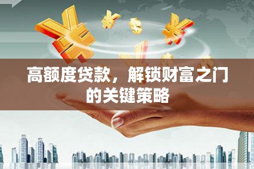 上饶高额度贷款，解锁财富之门的关键策略