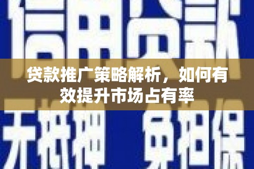 阿里贷款推广策略解析，如何有效提升市场占有率
