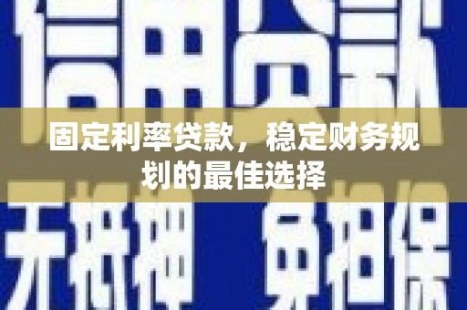 南安固定利率贷款，稳定财务规划的最佳选择