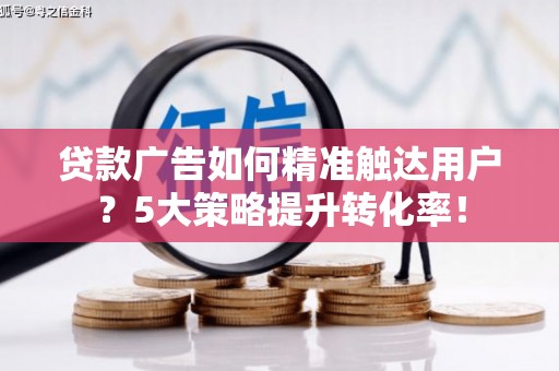 房山贷款广告如何精准触达用户？5大策略提升转化率！