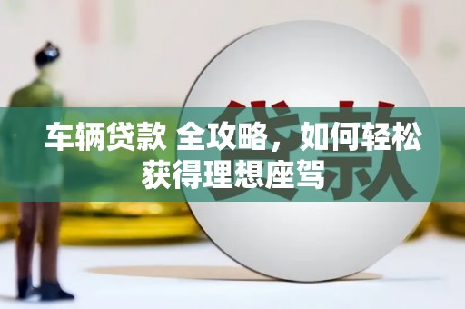 庆元车辆贷款 全攻略，如何轻松获得理想座驾