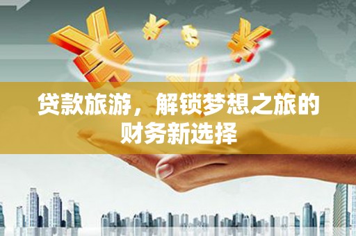 汝阳贷款旅游，解锁梦想之旅的财务新选择