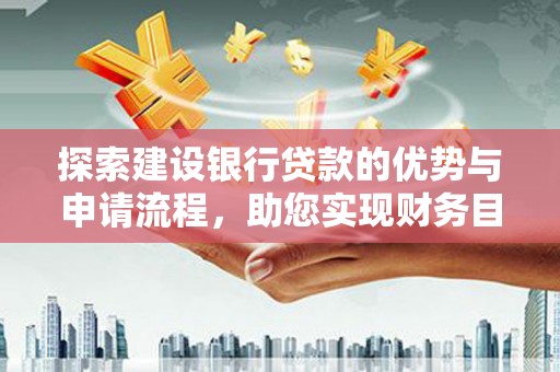 莱城探索建设银行贷款的优势与申请流程，助您实现财务目标