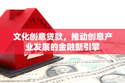 弥陀文化创意贷款，推动创意产业发展的金融新引擎