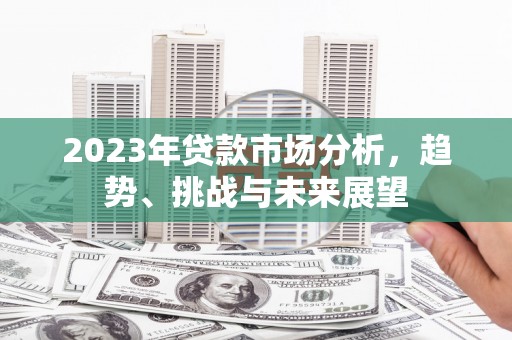 绩溪2023年贷款市场分析，趋势、挑战与未来展望