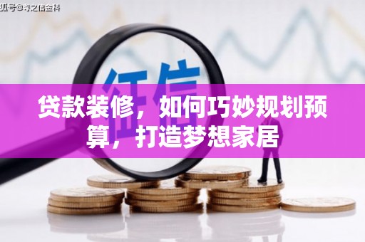 澜沧贷款装修，如何巧妙规划预算，打造梦想家居