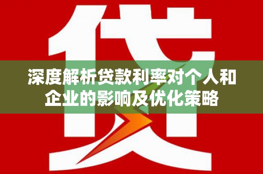 武隆深度解析贷款利率对个人和企业的影响及优化策略