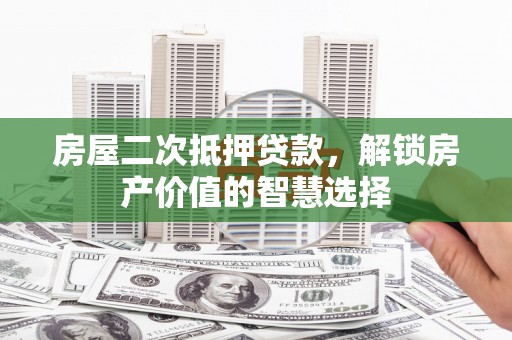 头份房屋二次抵押贷款，解锁房产价值的智慧选择