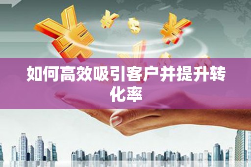 勉县如何高效吸引客户并提升转化率
