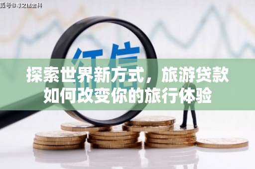 衡东探索世界新方式，旅游贷款如何改变你的旅行体验