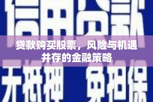 江华贷款购买股票，风险与机遇并存的金融策略