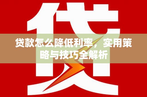汶川贷款怎么降低利率，实用策略与技巧全解析