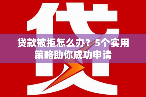 阳高贷款被拒怎么办？5个实用策略助你成功申请