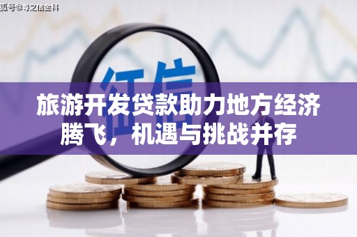 丹徒旅游开发贷款助力地方经济腾飞，机遇与挑战并存