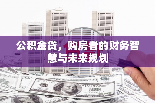 吕梁公积金贷，购房者的财务智慧与未来规划