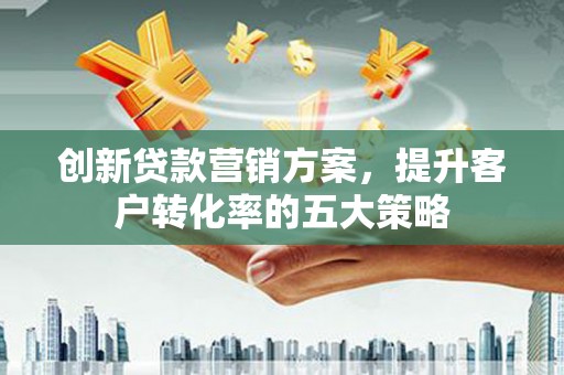 云和创新贷款营销方案，提升客户转化率的五大策略