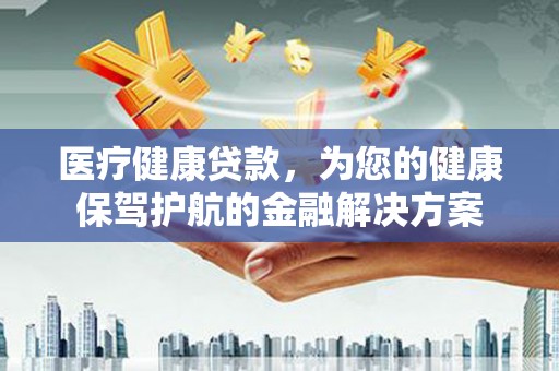万全医疗健康贷款，为您的健康保驾护航的金融解决方案