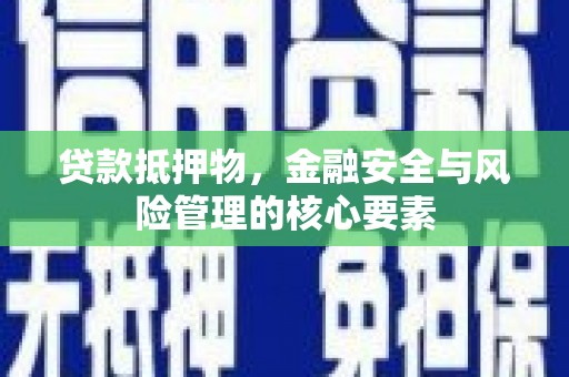 东乡贷款抵押物，金融安全与风险管理的核心要素