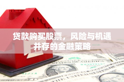 漳州贷款购买股票，风险与机遇并存的金融策略