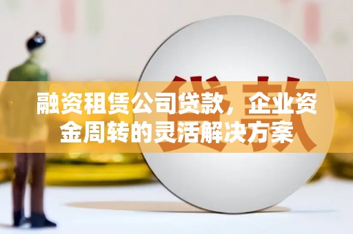 盐田融资租赁公司贷款，企业资金周转的灵活解决方案