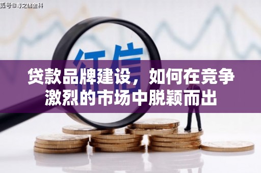 广水贷款品牌建设，如何在竞争激烈的市场中脱颖而出