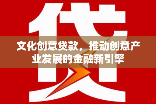 虾峙文化创意贷款，推动创意产业发展的金融新引擎