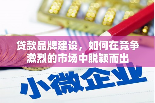 清河贷款品牌建设，如何在竞争激烈的市场中脱颖而出