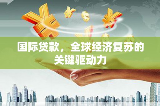 进贤国际贷款，全球经济复苏的关键驱动力