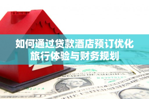 娄烦如何通过贷款酒店预订优化旅行体验与财务规划