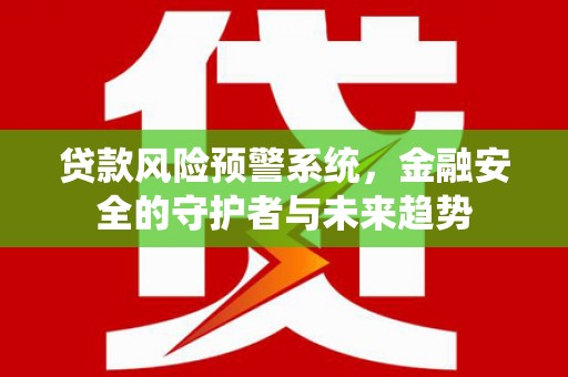 南雄贷款风险预警系统，金融安全的守护者与未来趋势