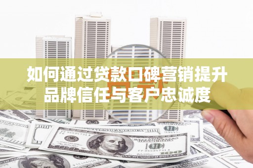 江南如何通过贷款口碑营销提升品牌信任与客户忠诚度