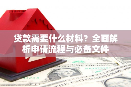 阿城贷款需要什么材料？全面解析申请流程与必备文件