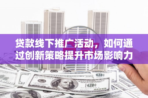 四子王旗贷款线下推广活动，如何通过创新策略提升市场影响力