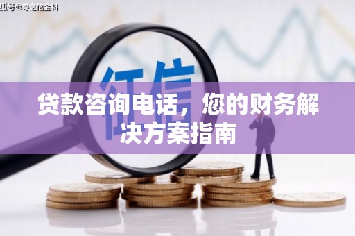 乌拉特前旗贷款咨询电话，您的财务解决方案指南