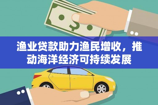 清远渔业贷款助力渔民增收，推动海洋经济可持续发展