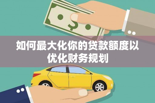 沈河如何最大化你的贷款额度以优化财务规划