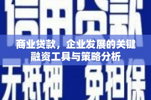 巩义商业贷款，企业发展的关键融资工具与策略分析