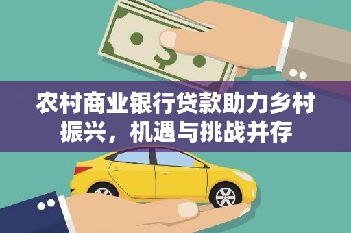 扶绥农村商业银行贷款助力乡村振兴，机遇与挑战并存