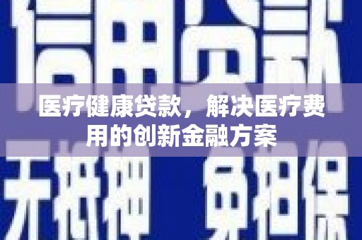 板芙医疗健康贷款，解决医疗费用的创新金融方案