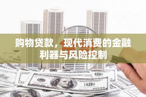 万丹购物贷款，现代消费的金融利器与风险控制