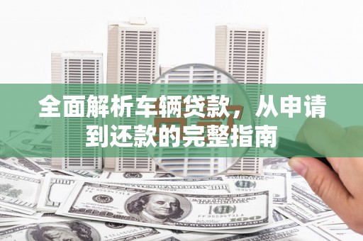 华龙全面解析车辆贷款，从申请到还款的完整指南
