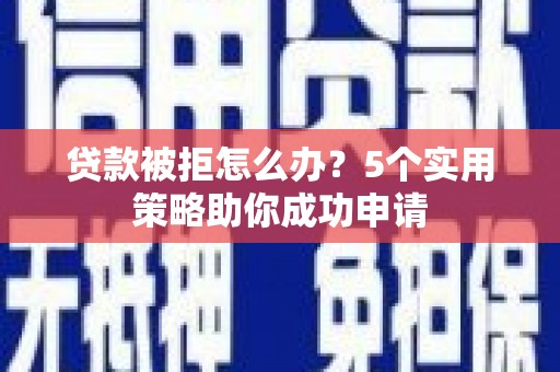 小金贷款被拒怎么办？5个实用策略助你成功申请