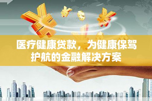 隆回医疗健康贷款，为健康保驾护航的金融解决方案