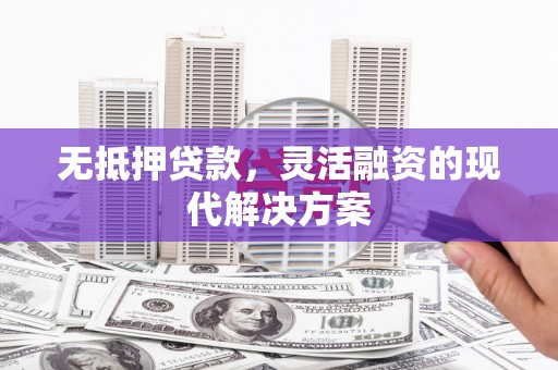灵宝无抵押贷款，灵活融资的现代解决方案