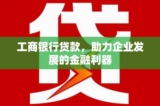 周至工商银行贷款，助力企业发展的金融利器